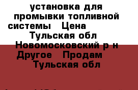 установка для промывки топливной системы › Цена ­ 10 000 - Тульская обл., Новомосковский р-н Другое » Продам   . Тульская обл.